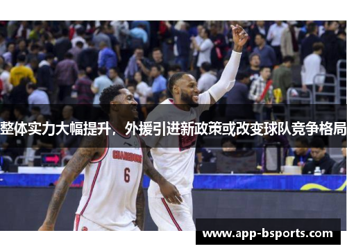 整体实力大幅提升，外援引进新政策或改变球队竞争格局