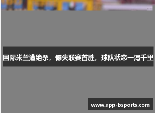 国际米兰遭绝杀，憾失联赛首胜，球队状态一泻千里