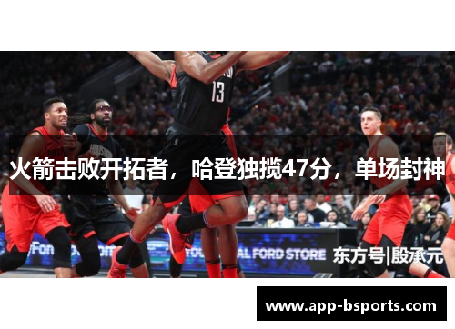 火箭击败开拓者，哈登独揽47分，单场封神