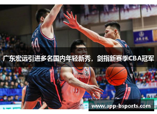 广东宏远引进多名国内年轻新秀，剑指新赛季CBA冠军