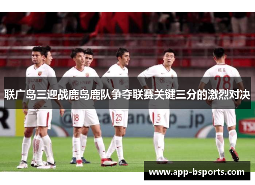 联广岛三迎战鹿岛鹿队争夺联赛关键三分的激烈对决